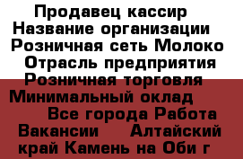 Продавец-кассир › Название организации ­ Розничная сеть Молоко › Отрасль предприятия ­ Розничная торговля › Минимальный оклад ­ 15 000 - Все города Работа » Вакансии   . Алтайский край,Камень-на-Оби г.